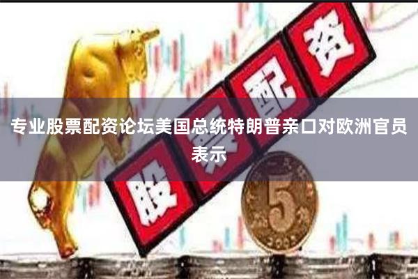 专业股票配资论坛美国总统特朗普亲口对欧洲官员表示