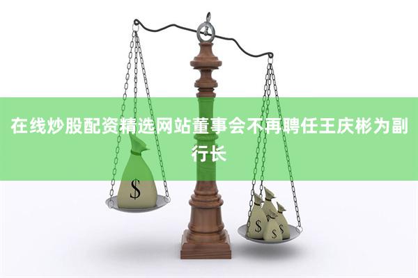 在线炒股配资精选网站董事会不再聘任王庆彬为副行长