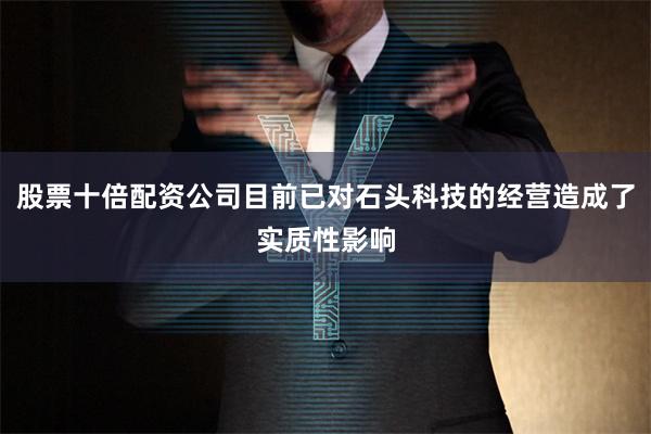 股票十倍配资公司目前已对石头科技的经营造成了实质性影响