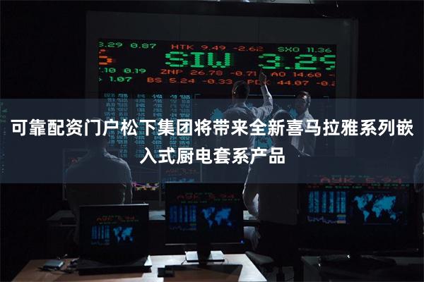 可靠配资门户松下集团将带来全新喜马拉雅系列嵌入式厨电套系产品