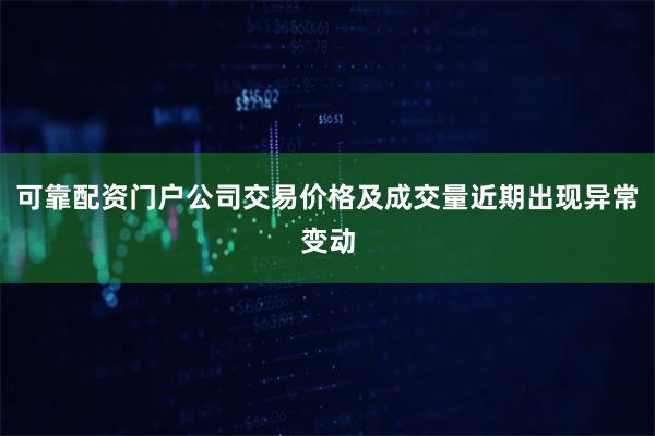 可靠配资门户公司交易价格及成交量近期出现异常变动