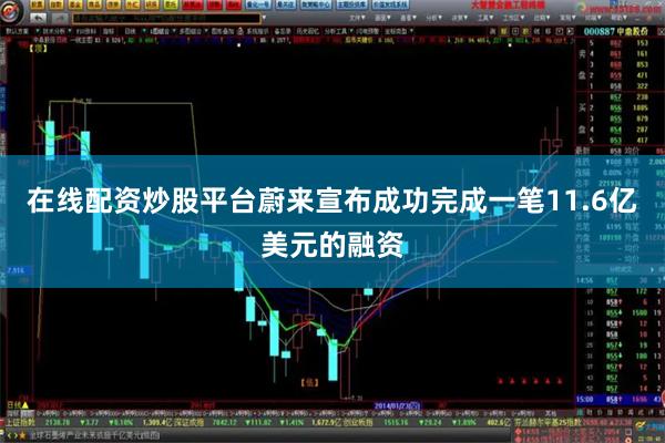 在线配资炒股平台蔚来宣布成功完成一笔11.6亿美元的融资
