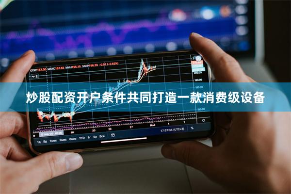 炒股配资开户条件共同打造一款消费级设备