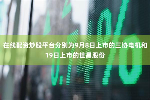 在线配资炒股平台分别为9月8日上市的三协电机和19日上市的世昌股份