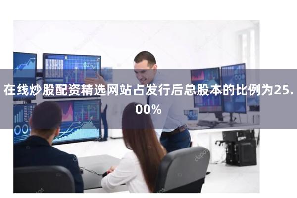 在线炒股配资精选网站占发行后总股本的比例为25.00%