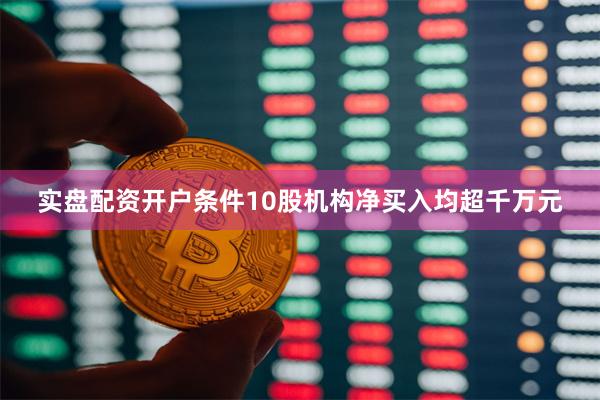 实盘配资开户条件10股机构净买入均超千万元