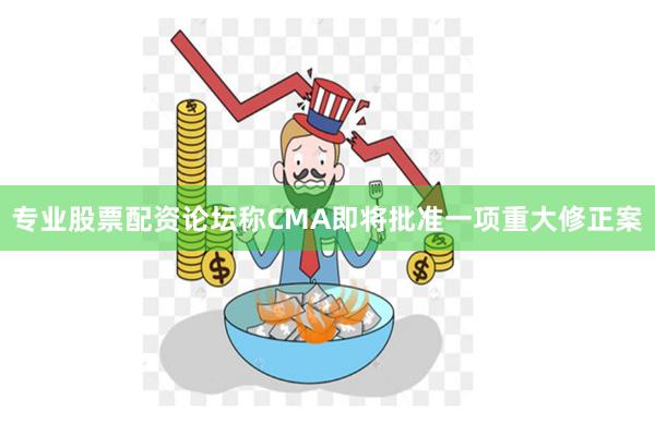 专业股票配资论坛称CMA即将批准一项重大修正案