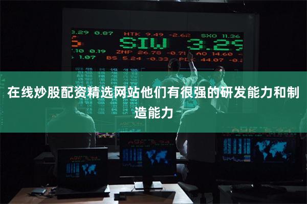 在线炒股配资精选网站他们有很强的研发能力和制造能力