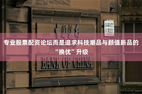 专业股票配资论坛而是追求科技潮品与颜值新品的“换优”升级