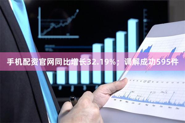 手机配资官网同比增长32.19%；调解成功595件