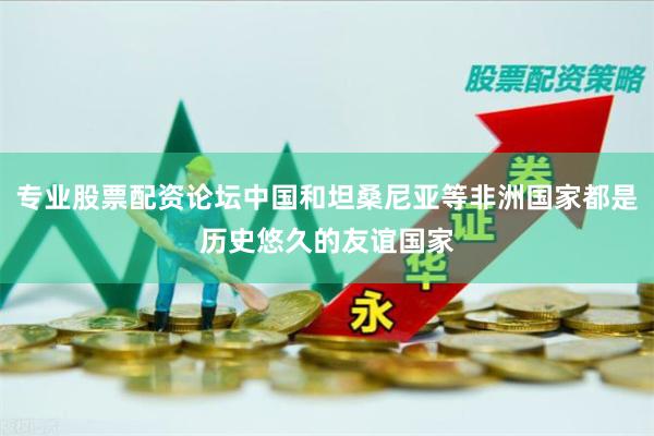 专业股票配资论坛中国和坦桑尼亚等非洲国家都是历史悠久的友谊国家
