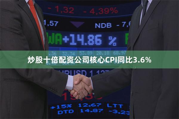 炒股十倍配资公司核心CPI同比3.6%