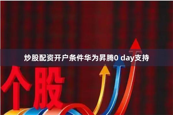 炒股配资开户条件华为昇腾0 day支持
