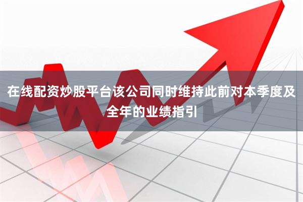 在线配资炒股平台该公司同时维持此前对本季度及全年的业绩指引