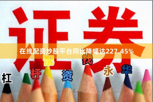 在线配资炒股平台同比降幅达227.45%
