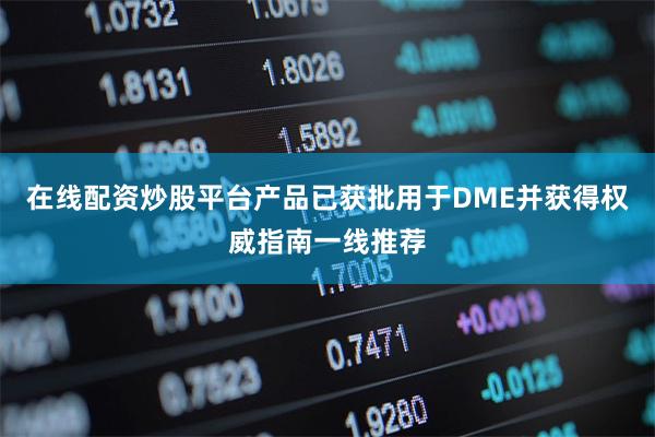 在线配资炒股平台产品已获批用于DME并获得权威指南一线推荐