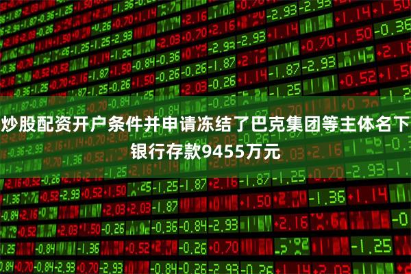 炒股配资开户条件并申请冻结了巴克集团等主体名下银行存款9455万元