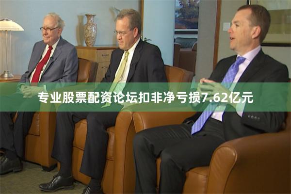专业股票配资论坛扣非净亏损7.62亿元