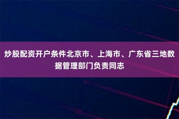 炒股配资开户条件北京市、上海市、广东省三地数据管理部门负责同志
