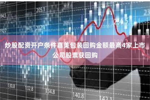 炒股配资开户条件嘉美包装回购金额最高4家上市公司股票获回购
