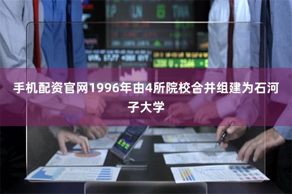 手机配资官网1996年由4所院校合并组建为石河子大学